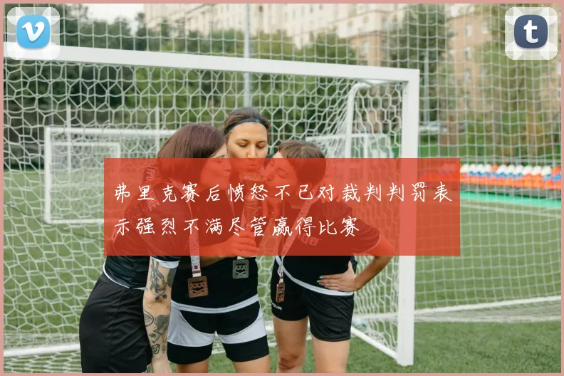 弗里克赛后愤怒不已对裁判判罚表示强烈不满尽管赢得比赛