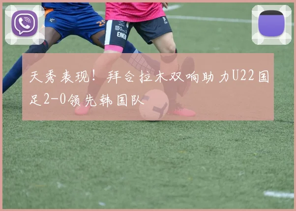 天秀表现！拜合拉木双响助力U22国足2-0领先韩国队