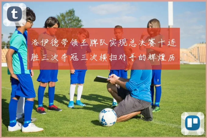 洛伊德带领王牌队实现总决赛十连胜三次夺冠三次横扫对手的辉煌历程