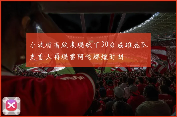 小波特高效表现砍下30分成雄鹿队史首人再现雷阿伦辉煌时刻