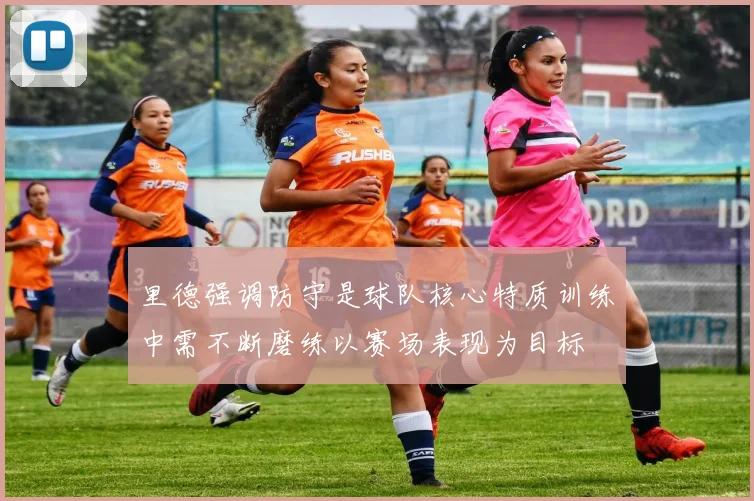 里德强调防守是球队核心特质训练中需不断磨练以赛场表现为目标