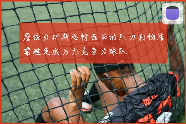 詹俊分析斯洛特面临的压力利物浦需避免成为无竞争力球队