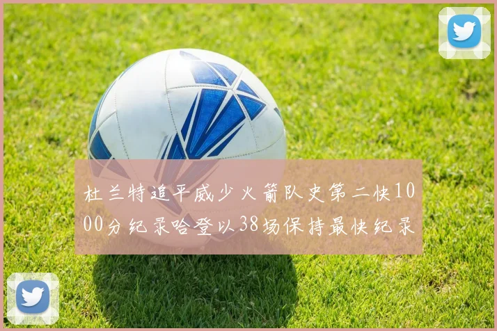 杜兰特追平威少火箭队史第二快1000分纪录哈登以38场保持最快纪录