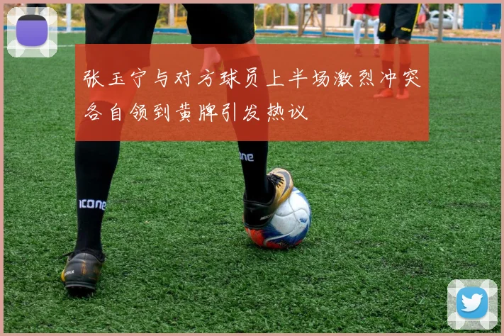 张玉宁与对方球员上半场激烈冲突各自领到黄牌引发热议