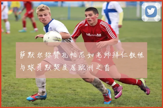 萨默尔称赞孔帕尼如老帅拜仁教练与球员默契度居欧洲之首