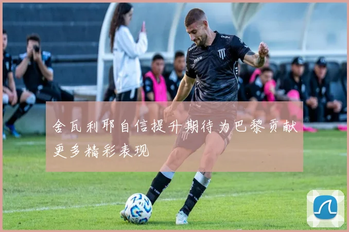 舍瓦利耶自信提升期待为巴黎贡献更多精彩表现