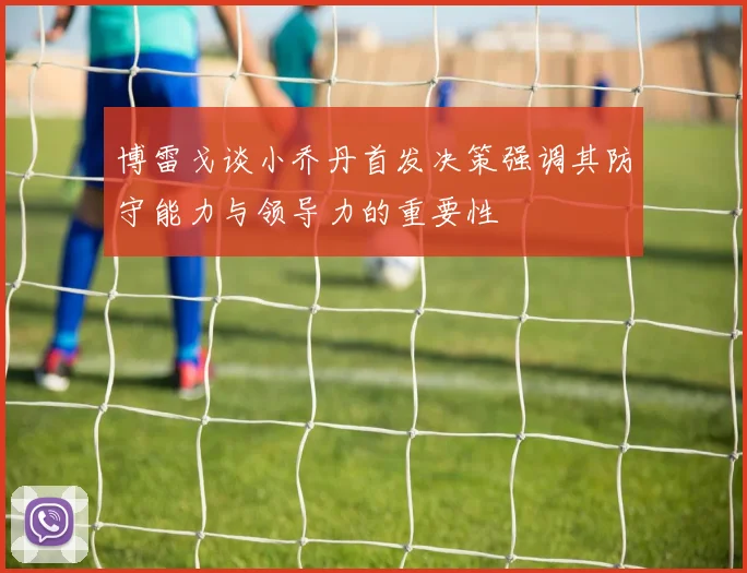 博雷戈谈小乔丹首发决策强调其防守能力与领导力的重要性