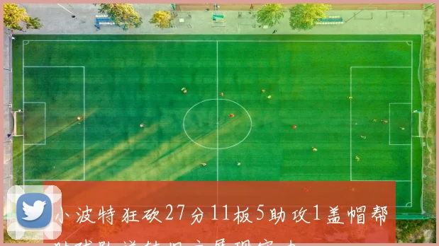 小波特狂砍27分11板5助攻1盖帽帮助球队逆转旧主展现实力