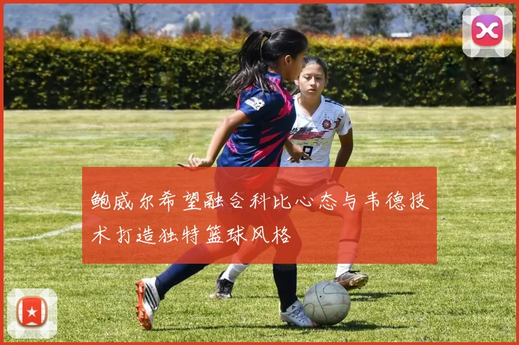 鲍威尔希望融合科比心态与韦德技术打造独特篮球风格