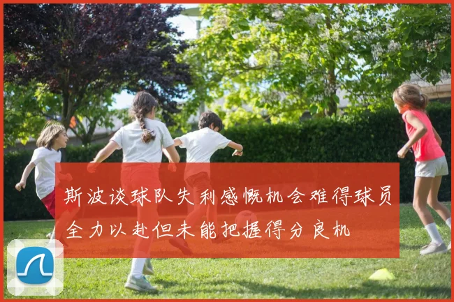 斯波谈球队失利感慨机会难得球员全力以赴但未能把握得分良机