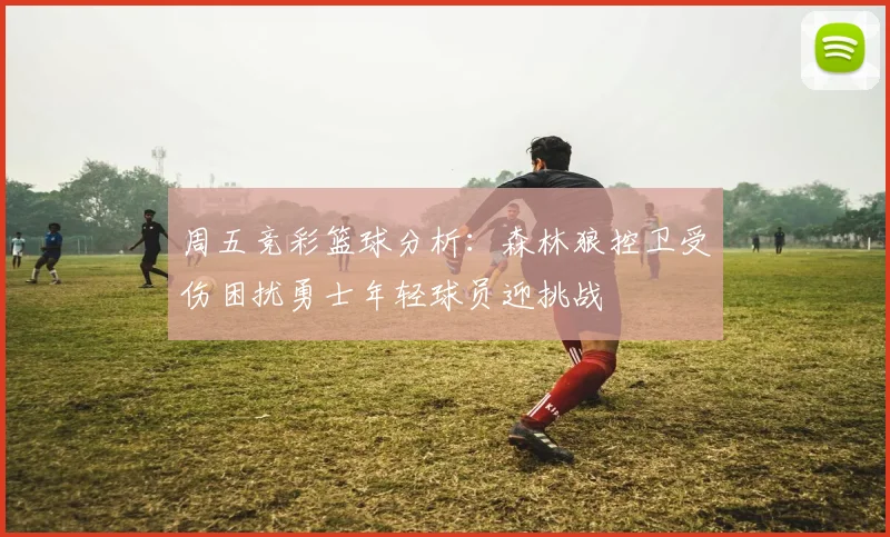 周五竞彩篮球分析：森林狼控卫受伤困扰勇士年轻球员迎挑战
