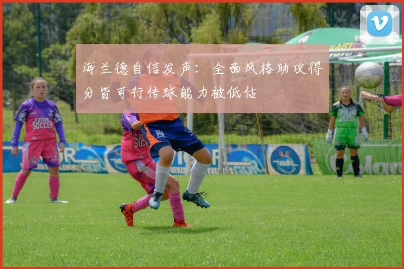 海兰德自信发声：全面风格助攻得分皆可行传球能力被低估