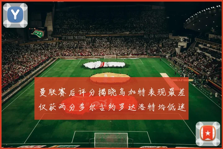 曼联赛后评分揭晓乌加特表现最差仅获两分多尔古约罗达洛特均低迷仅得四分