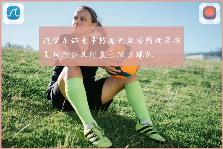 追梦东部竞争格局开放塔图姆若恢复状态应及时复出助力球队