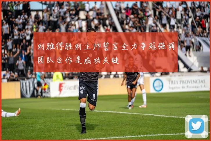 利雅得胜利主帅誓言全力争冠强调团队合作是成功关键