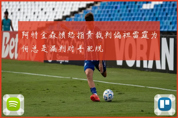 阿特金森愤怒指责裁判偏袒雷霆为何总是漏判对手犯规