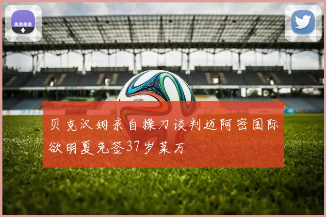 贝克汉姆亲自操刀谈判迈阿密国际欲明夏免签37岁莱万