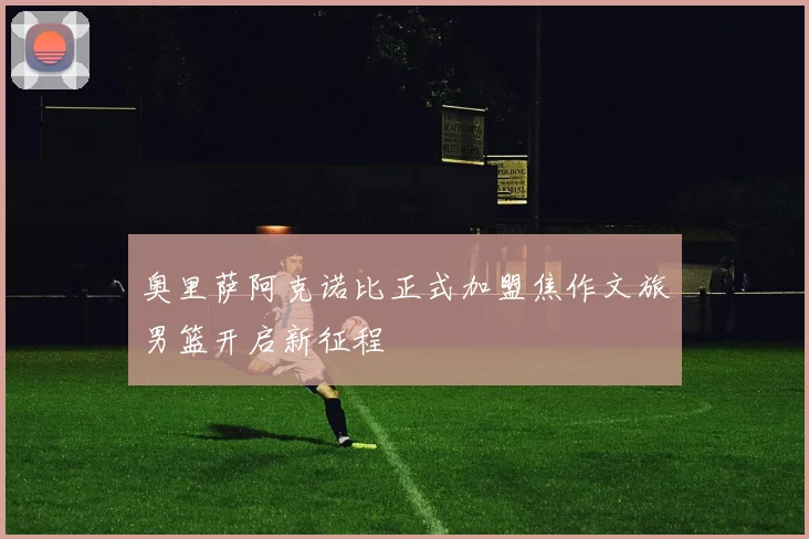奥里萨阿克诺比正式加盟焦作文旅男篮开启新征程