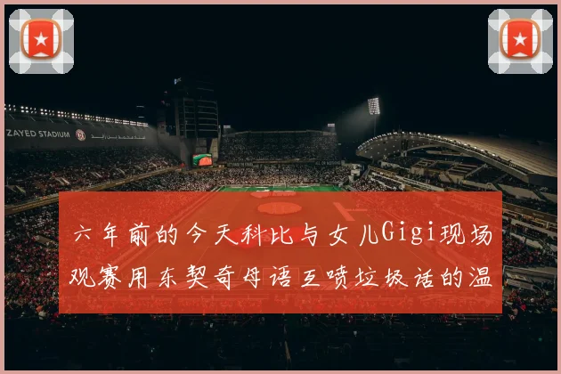 六年前的今天科比与女儿Gigi现场观赛用东契奇母语互喷垃圾话的温馨时刻