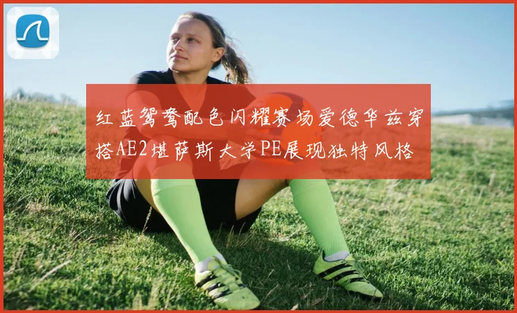 红蓝鸳鸯配色闪耀赛场爱德华兹穿搭AE2堪萨斯大学PE展现独特风格