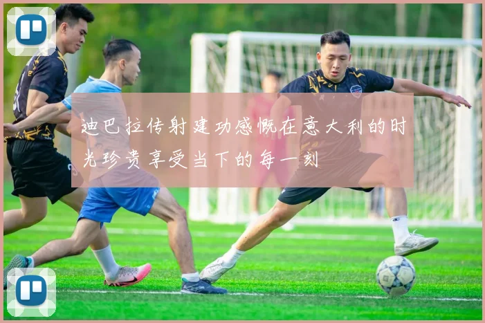 迪巴拉传射建功感慨在意大利的时光珍贵享受当下的每一刻