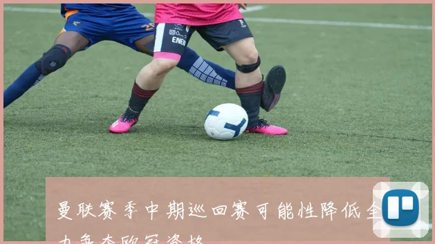曼联赛季中期巡回赛可能性降低全力争夺欧冠资格