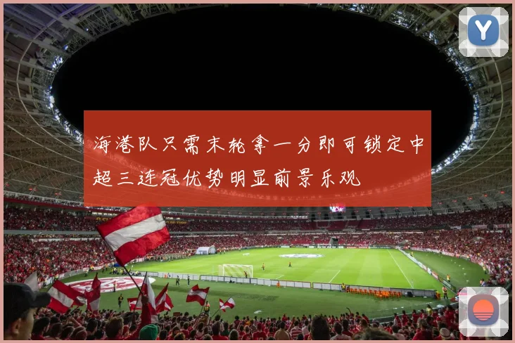海港队只需末轮拿一分即可锁定中超三连冠优势明显前景乐观