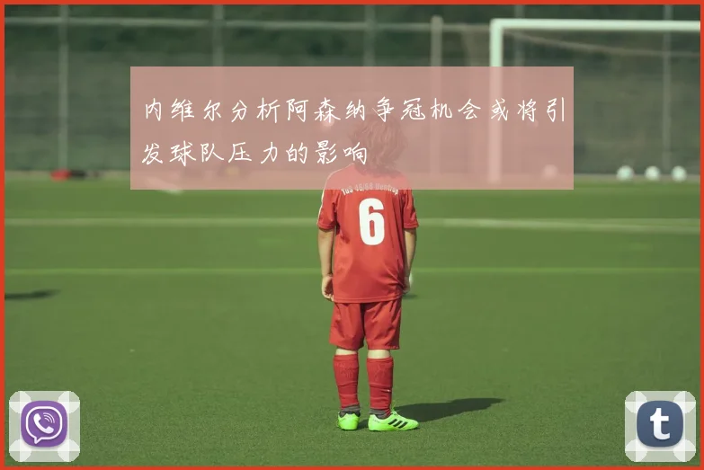 内维尔分析阿森纳争冠机会或将引发球队压力的影响