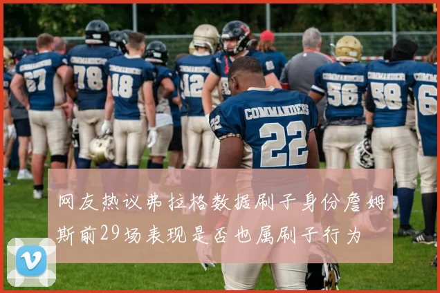 网友热议弗拉格数据刷子身份詹姆斯前29场表现是否也属刷子行为