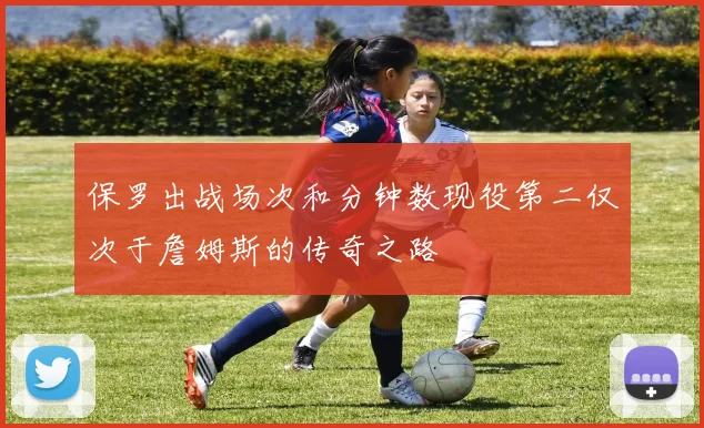 保罗出战场次和分钟数现役第二仅次于詹姆斯的传奇之路