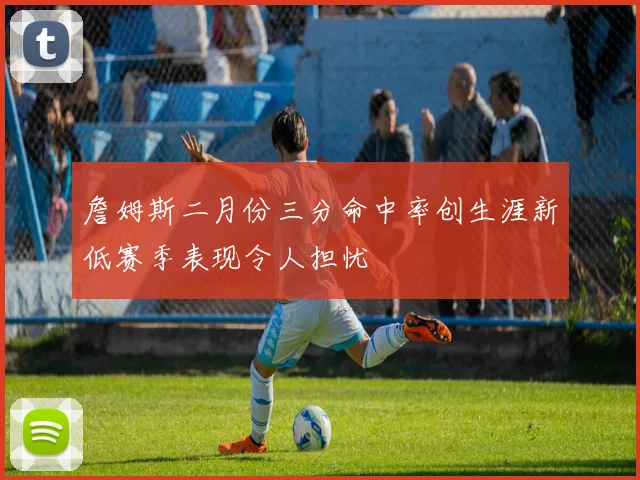 詹姆斯二月份三分命中率创生涯新低赛季表现令人担忧